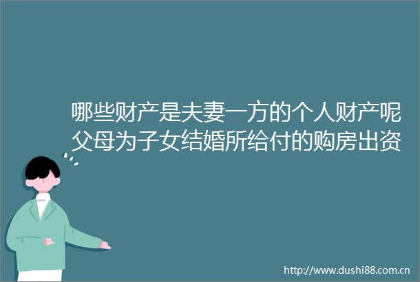 哪些财产是夫妻一方的个人财产呢父母为子女结婚所给付的购房出资是对子女的赠与吗