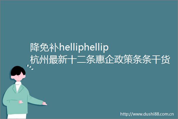 降免补helliphellip杭州最新十二条惠企政策条条干货还考虑了双职工带孩子问题