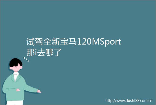试驾全新宝马120MSport那i去哪了