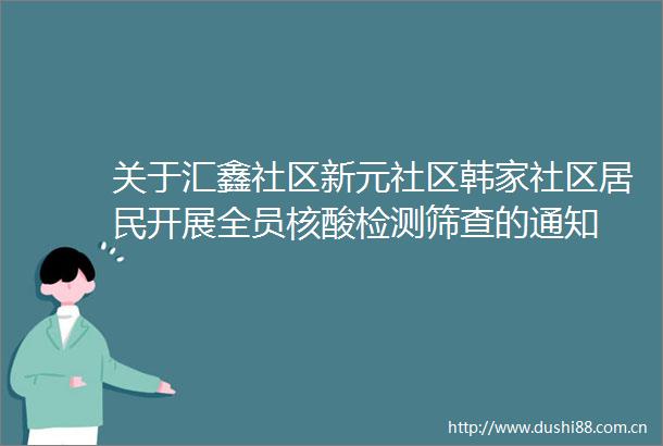 关于汇鑫社区新元社区韩家社区居民开展全员核酸检测筛查的通知