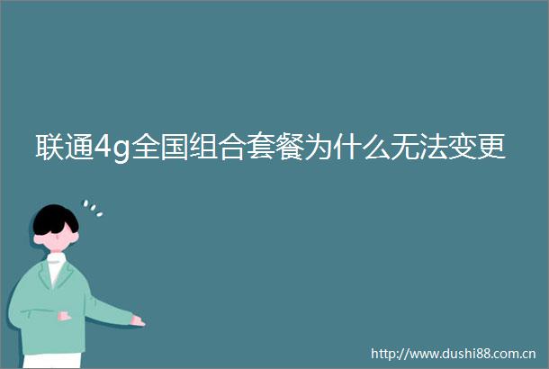 联通4g全国组合套餐为什么无法变更