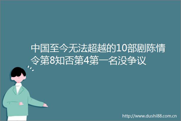 至今无法超越的10部剧陈情令第8知否第4第一名没争议