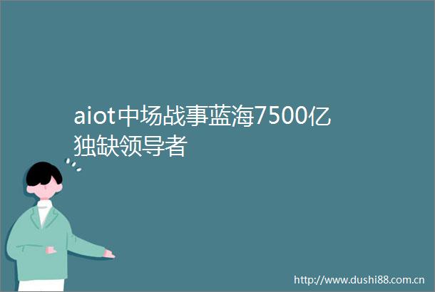 aiot中场战事蓝海7500亿独缺者