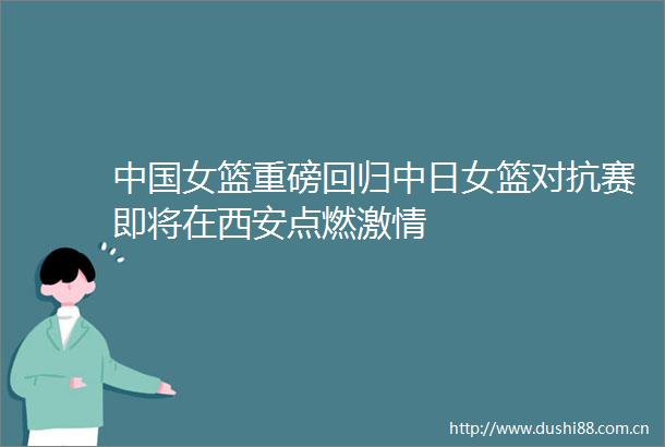 女篮重磅回归中日女篮对抗赛即将在西安点燃