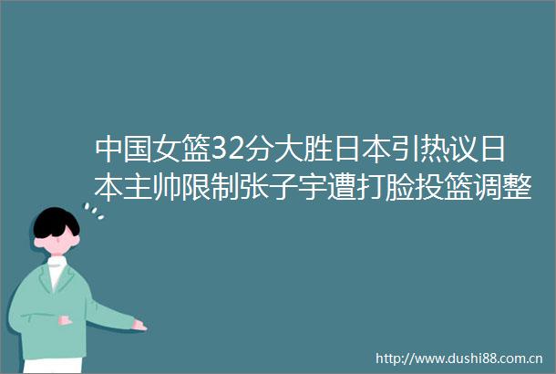 女篮32分大胜引热议主帅限制张子宇遭打脸投篮调整获认可