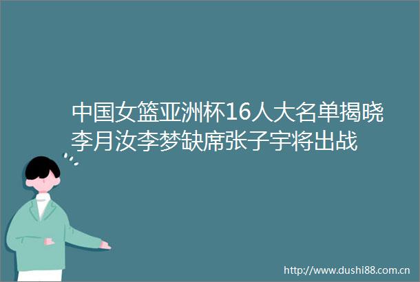 女篮亚洲杯16人大名单揭晓李月汝李梦缺席张子宇将出战