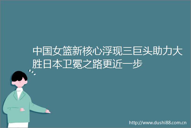 女篮新核心浮现三巨头助力大胜卫冕之路更近一步
