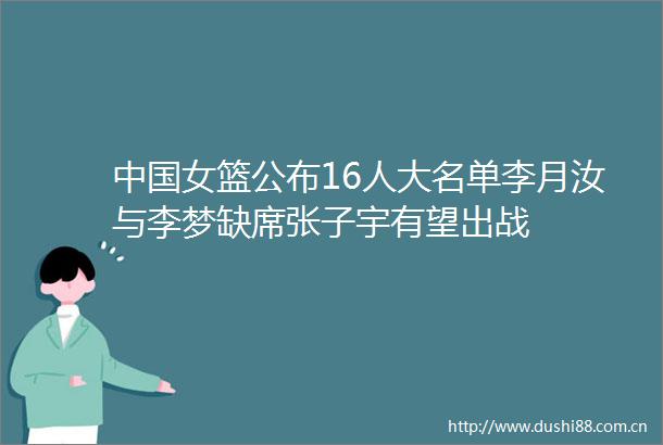 女篮公布16人大名单李月汝与李梦缺席张子宇有望出战