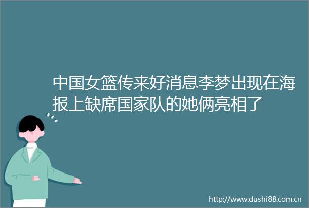 女篮传来好消息李梦出现在海报上缺席队的她俩亮相了
