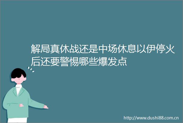 解局真休战还是中场休息以伊停火后还要警惕哪些爆发点