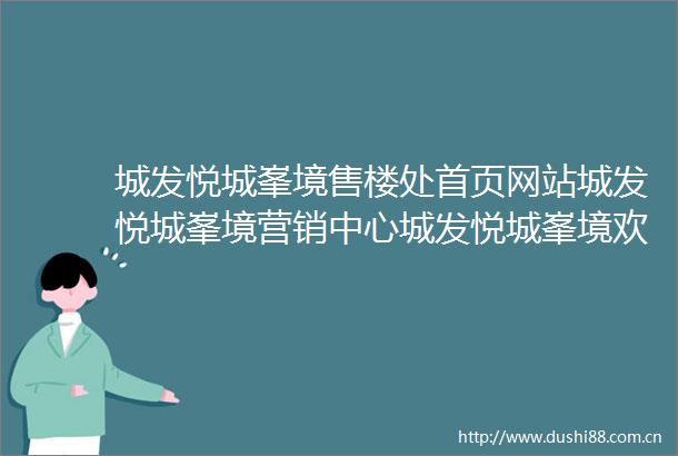 城发悦城峯境售楼处首页网站城发悦城峯境营销中心城发悦城峯境欢迎您楼盘详情最新价格户型图容积率售楼处