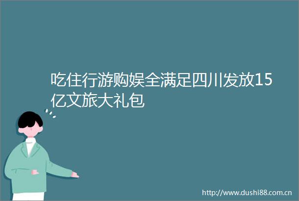 吃住行游购娱全满足四川发放15亿文旅大礼包
