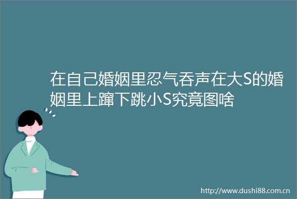 在自己婚姻里忍气吞声在大S的婚姻里上蹿下跳小S究竟图啥
