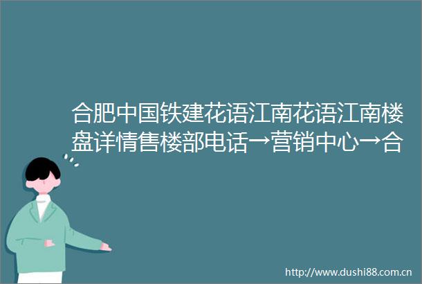 合肥铁建花语江南花语江南楼盘详情售楼部电话→营销中心→合肥楼市