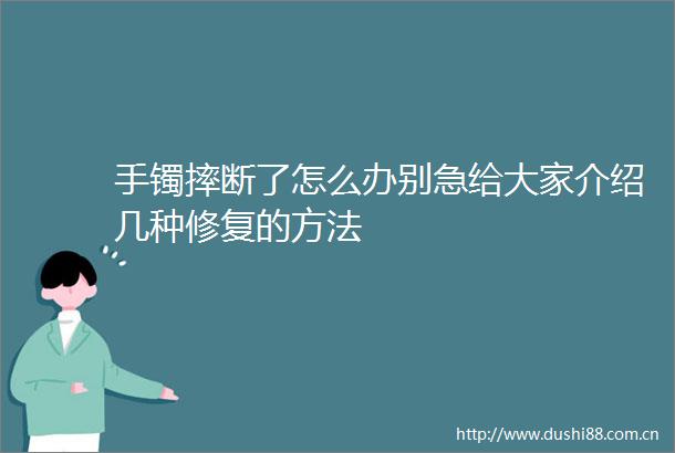 手镯摔断了怎么办别急给大家介绍几种修复的方法