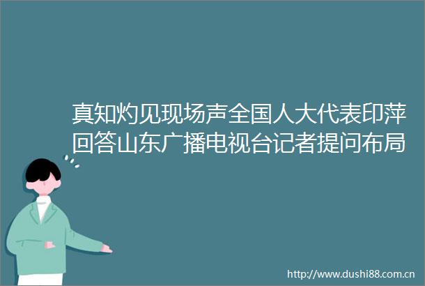 真知灼见现场声全国人大代表印萍回答山东广播电视台记者提问布局现代化海洋产业体系为海洋强国建设贡献山东力量