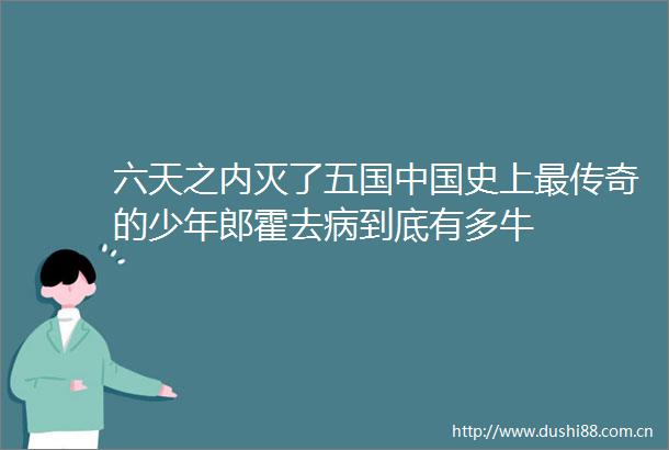 六天之内灭了五国史上最传奇的少年郎霍去病到底有多牛