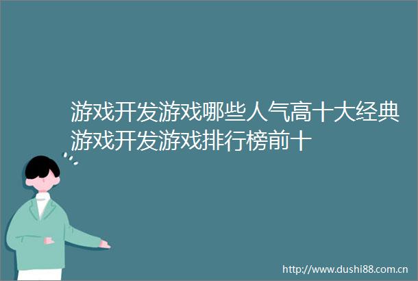 游戏开发游戏哪些人气高十大经典游戏开发游戏排行榜前十