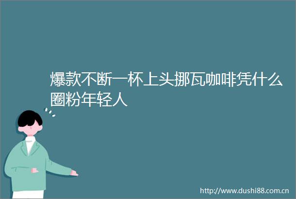爆款不断一杯上头挪瓦咖啡凭什么圈粉年轻人