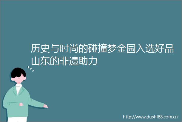 历史与时尚的碰撞梦金园入选好品山东的非遗助力