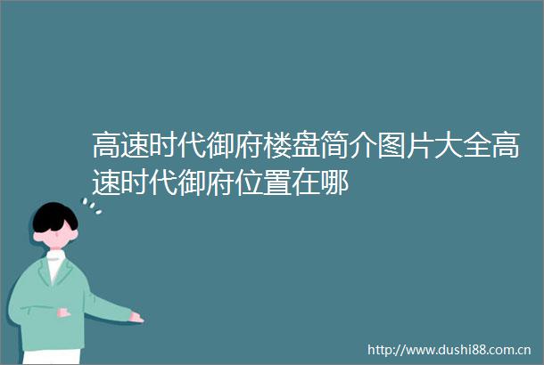 高速时代御府楼盘简介图片大全高速时代御府位置在哪