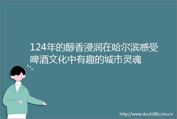 124年的醇香浸润在哈尔滨感受啤酒文化中有趣的城市灵魂
