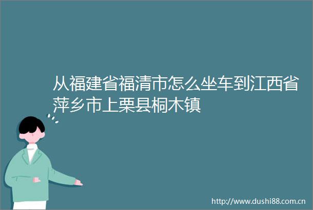 从福建省福清市怎么坐车到江西省萍乡市上栗县桐木镇