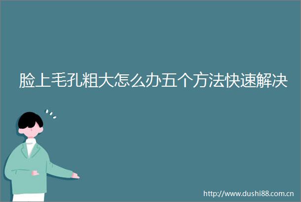 脸上毛孔粗大怎么办五个方法快速解决