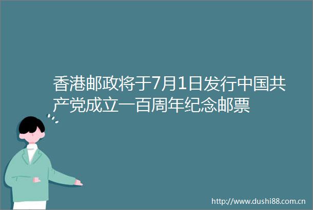 香港邮政将于7月1日发行成立一百周年纪念邮票