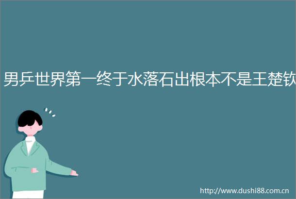 男乒世界第一终于水落石出根本不是王楚钦