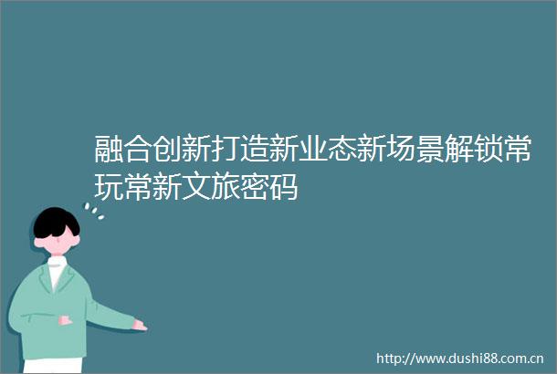 融合创新打造新业态新场景解锁常玩常新文旅密码
