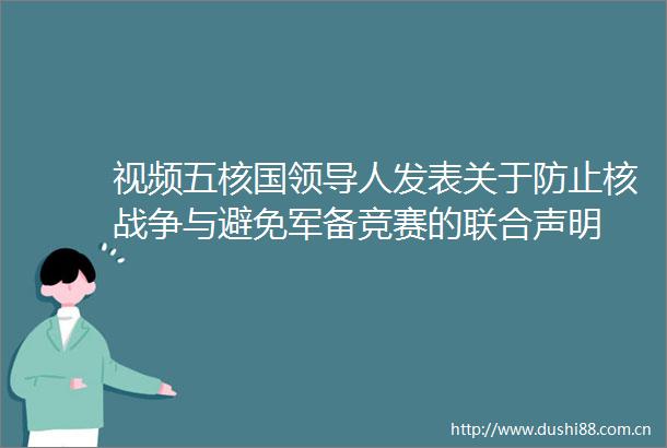 视频五核国人发表关于防止核战争与避免军备竞赛的联合声明