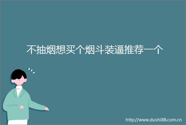 不抽烟想买个烟斗装逼推荐一个
