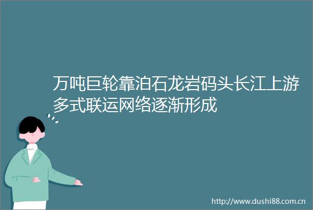 万吨巨轮靠泊石龙岩码头长江上游多式联运网络逐渐形成