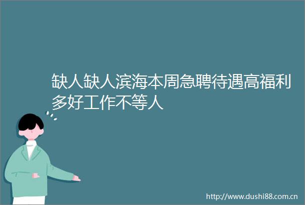 缺人缺人滨海本周急聘待遇高福利多好工作不等人
