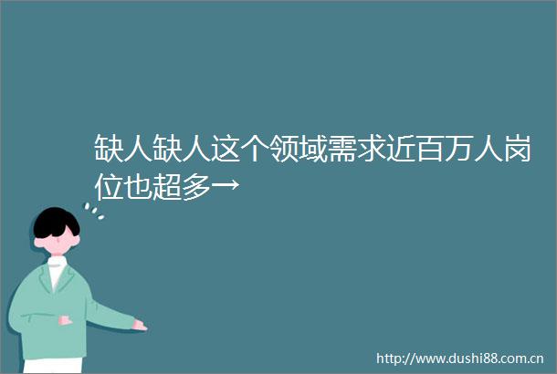 缺人缺人这个领域需求近百万人岗位也超多→