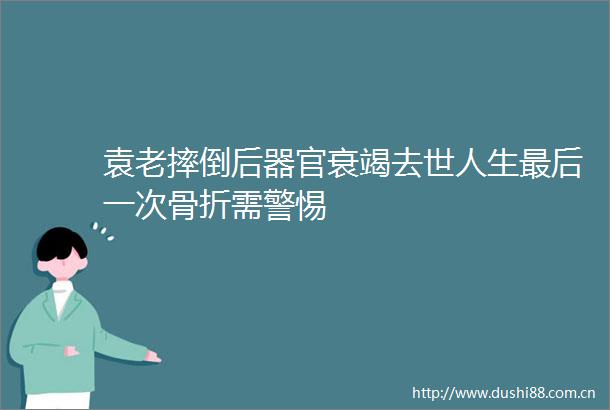 袁老摔倒后器官衰竭去世人生最后一次骨折需警惕