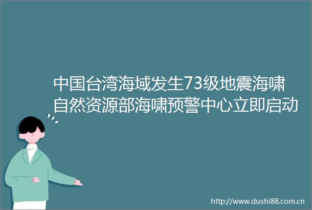 台湾海域发生73级地震海啸自然资源部海啸预警中心立即启动海啸预警流程