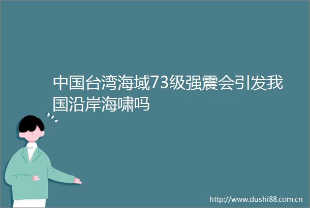 台湾海域73级强震会引发我国沿岸海啸吗