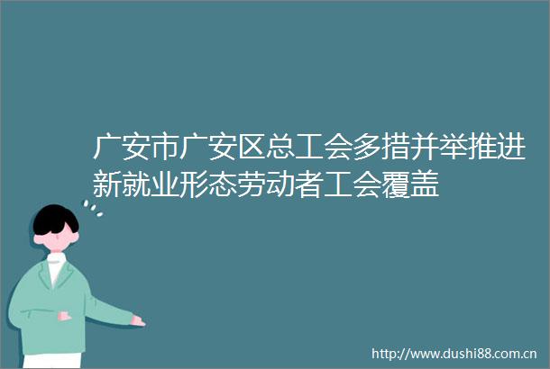广安市广安区总工会多措并举推进新就业形态劳动者工会覆盖