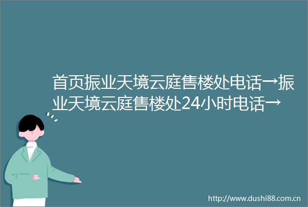 首页振业天境云庭售楼处电话→振业天境云庭售楼处24小时电话→2025最新房价→楼盘百科详情→售楼处最新发布售楼处中心