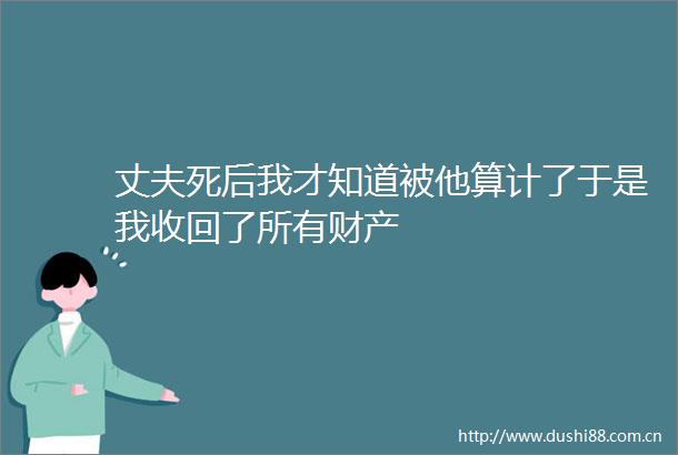 丈夫死后我才知道被他算计了于是我收回了所有财产