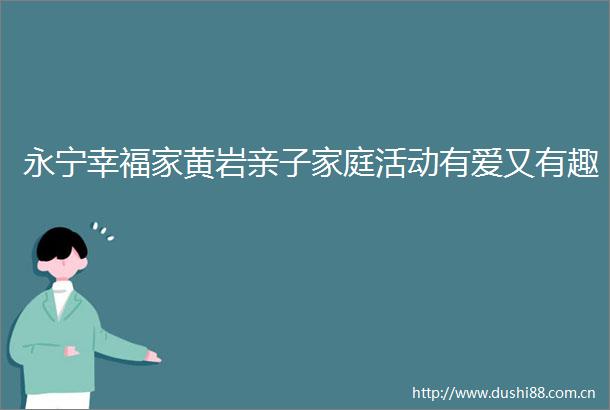 永宁幸福家黄岩亲子家庭活动有爱又有趣