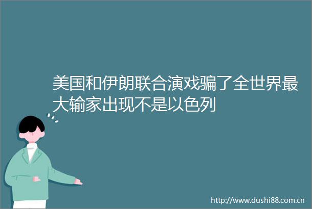 美国和伊朗联合演戏了全世界最大输家出现不是以色列