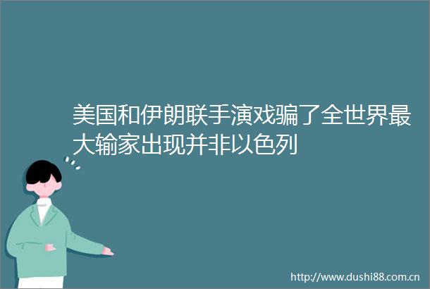 美国和伊朗联手演戏了全世界最大输家出现并非以色列