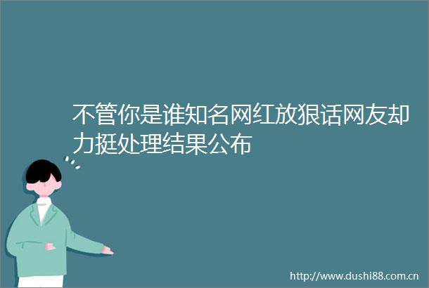 不管你是谁知名网红放狠话网友却力挺处理结果公布