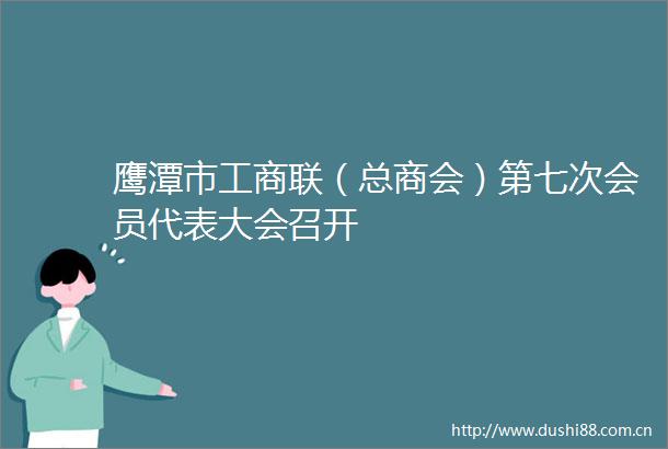 鹰潭市工商联（总商会）第七次会员代表大会召开