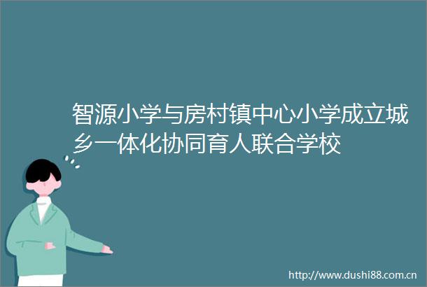 智源小学与房村镇中心小学成立城乡一体化协同育人联合学校