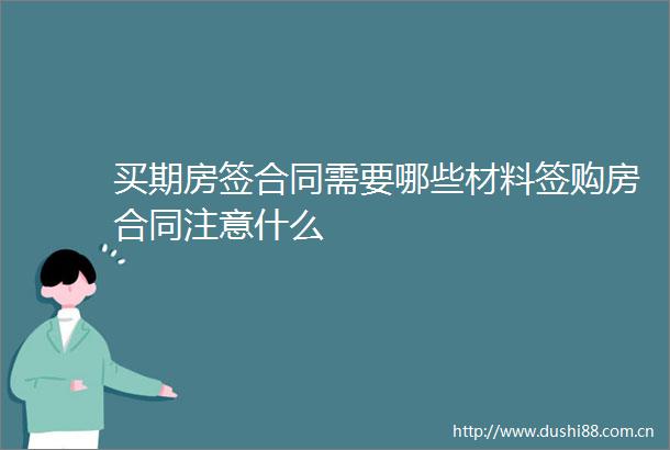 买期房签合同需要哪些材料签购房合同注意什么