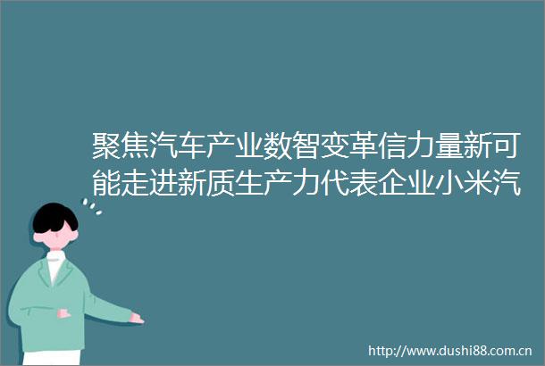 聚焦汽车产业数智变革信力量新可能走进新质生产力代表企业小米汽车活动圆满举办